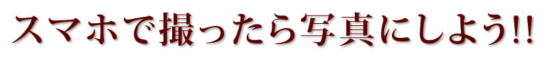 スマホで撮ったら写真にしよう